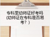 专科里幼师证好考吗(幼师证在专科是否易考？)