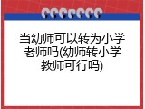当幼师可以转为小学老师吗(幼师转小学教师可行吗)