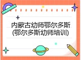内蒙古幼师鄂尔多斯(鄂尔多斯幼师培训)