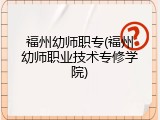 福州幼师职专(福州幼师职业技术专修学院)