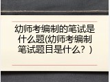 幼师考编制的笔试是什么题(幼师考编制笔试题目是什么？)