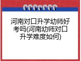 河南对口升学幼师好考吗(河南幼师对口升学难度如何)