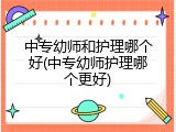 中专幼师和护理哪个好(中专幼师护理哪个更好)