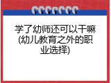 学了幼师还可以干嘛(幼儿教育之外的职业选择)