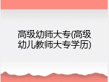 高级幼师大专(高级幼儿教师大专学历)