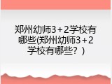 郑州幼师3+2学校有哪些(郑州幼师3+2学校有哪些？)