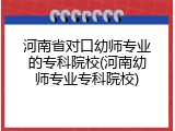河南省对口幼师专业的专科院校(河南幼师专业专科院校)