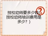 技校幼师要多少钱(技校幼师培训费用是多少？)