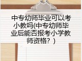 中专幼师毕业可以考小教吗(中专幼师毕业后能否报考小学教师资格？)