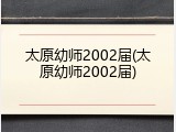 太原幼师2002届(太原幼师2002届)