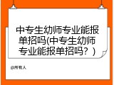 中专生幼师专业能报单招吗(中专生幼师专业能报单招吗？)