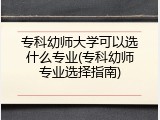 专科幼师大学可以选什么专业(专科幼师专业选择指南)