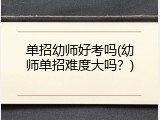 单招幼师好考吗(幼师单招难度大吗？)