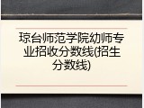 琼台师范学院幼师专业招收分数线(招生分数线)