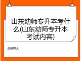 山东幼师专升本考什么(山东幼师专升本考试内容)