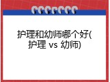 护理和幼师哪个好(护理 vs 幼师)