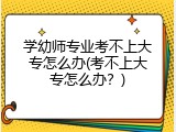 学幼师专业考不上大专怎么办(考不上大专怎么办？)
