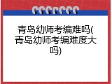 青岛幼师考编难吗(青岛幼师考编难度大吗)