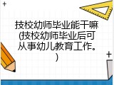 技校幼师毕业能干嘛(技校幼师毕业后可从事幼儿教育工作。)