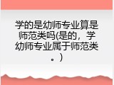 学的是幼师专业算是师范类吗(是的，学幼师专业属于师范类。)