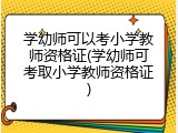 学幼师可以考小学教师资格证(学幼师可考取小学教师资格证)