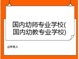 国内幼师专业学校(国内幼教专业学校)