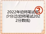 2022年幼师笔试多少分过(幼师笔试2022分数线)