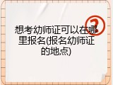 想考幼师证可以在哪里报名(报名幼师证的地点)