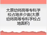 太原幼师高等专科学校占地多少亩(太原幼师高等专科学校占地面积)