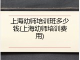 上海幼师培训班多少钱(上海幼师培训费用)