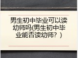 男生初中毕业可以读幼师吗(男生初中毕业能否读幼师？)