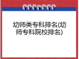 幼师类专科排名(幼师专科院校排名)