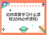幼师需要学习什么课程(幼师必修课程)