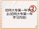 幼师大专第一年学什么(幼师大专第一年学习内容)