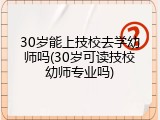 30岁能上技校去学幼师吗(30岁可读技校幼师专业吗)