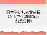 男生学幼师就业前景如何(男生幼师就业前景分析)