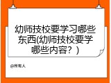 幼师技校要学习哪些东西(幼师技校要学哪些内容？)