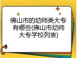 佛山市的幼师类大专有哪些(佛山市幼师大专学校列表)