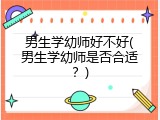 男生学幼师好不好(男生学幼师是否合适？)