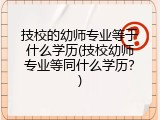 技校的幼师专业等于什么学历(技校幼师专业等同什么学历？)