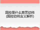 国控是什么意思幼师(国控幼师含义解析)