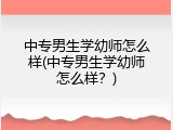 中专男生学幼师怎么样(中专男生学幼师怎么样？)