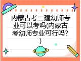 内蒙古考二建幼师专业可以考吗(内蒙古考幼师专业可行吗？)