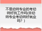 不是幼师专业的考幼师好找工作吗(非幼师专业考幼师好就业吗？)