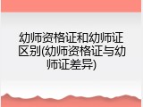 幼师资格证和幼师证区别(幼师资格证与幼师证差异)