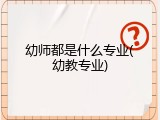 幼师都是什么专业(幼教专业)