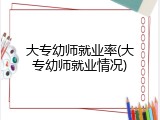 大专幼师就业率(大专幼师就业情况)