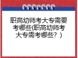 职高幼师考大专需要考哪些(职高幼师考大专需考哪些？)