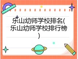 乐山幼师学校排名(乐山幼师学校排行榜)