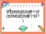 学幼师和药剂哪个好(幼师和药剂哪个好？)